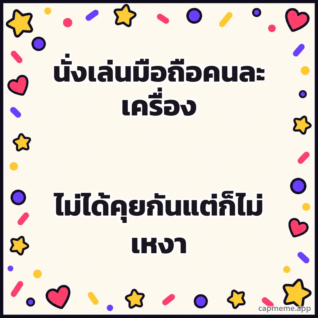 พื้นครีมมีดาว หัวใจ และจุดสีเรียงรอบขอบ ตรงกลางว่าง พร้อมข้อความว่า นั่งเล่นมือถือคนละเครื่อง ไม่ได้คุยกันแต่ก็ไม่เหงา