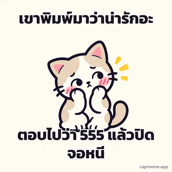 แมวนั่งเอาสองอุ้งเท้าแตะแก้มที่แดงระเรื่อ พร้อมข้อความว่า เขาพิมพ์มาว่าน่ารักอะ ตอบไปว่า 555 แล้วปิดจอหนี